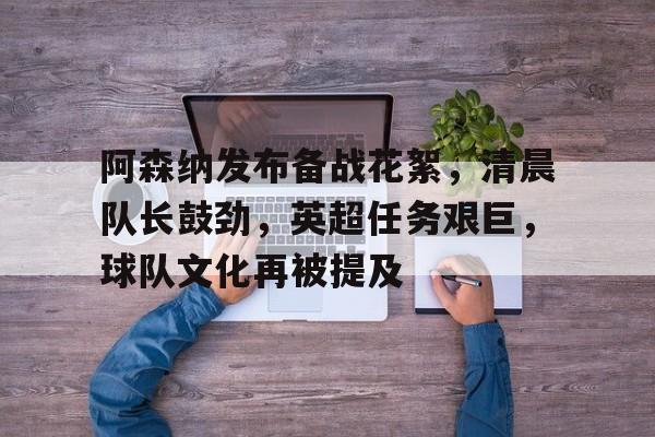 包含阿森纳发布备战花絮，清晨队长鼓劲，英超任务艰巨，球队文化再被提及的词条-体育App下载