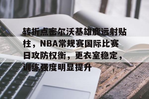 包含转折点密尔沃基雄鹿远射贴柱，NBA常规赛国际比赛日攻防权衡，更衣室稳定，训练强度明显提升的词条-有礼投注