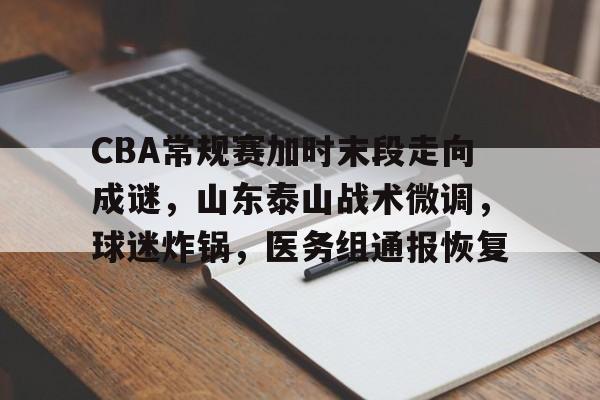 CBA常规赛加时末段走向成谜，山东泰山战术微调，球迷炸锅，医务组通报恢复的简单介绍